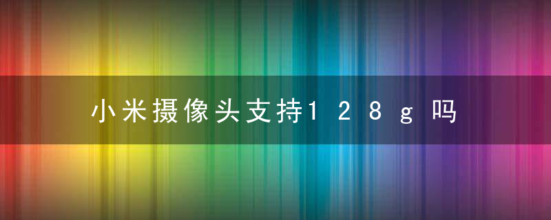 小米摄像头支持128g吗 小米摄像头支不支持128g